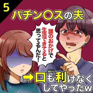 【#5】パチン○スな夫「誰のおかげで生活できてると思ってんだ！」⇒口も利けなくしてやったｗ