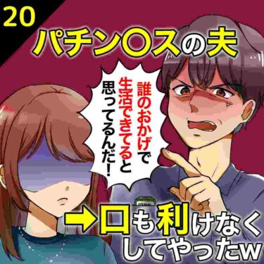 【#20】パチン○スな夫「誰のおかげで生活できてると思ってんだ！」⇒口も利けなくしてやったｗ