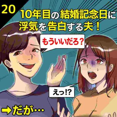 【#20】10年目の結婚記念日に浮気を告白する夫「もういいだろ？」⇒だが…