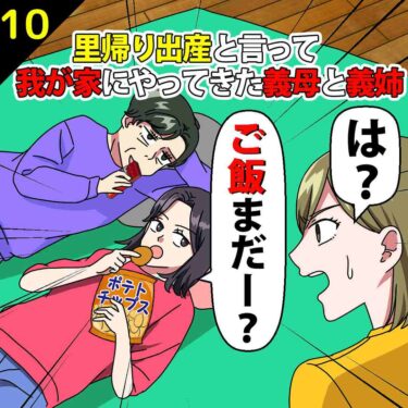 【#10】私と夫の家に里帰り出産と言ってやってきた義母と義姉「ごはんまだ？」⇒私「は？」