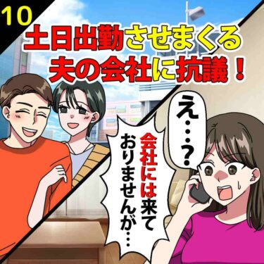 【#10】土日出勤させまくる夫の会社に抗議！会社「え？来てませんけど…」⇒私「えっ…」