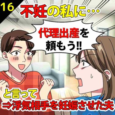 【#16】不妊の私に「代理出産を頼もう！」といって勝手に浮気相手を妊娠させた夫！⇒私「許さん…」