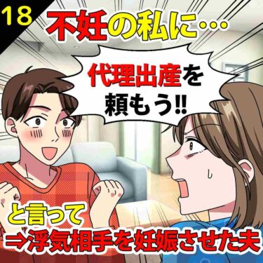 【#18】不妊の私に「代理出産を頼もう！」といって勝手に浮気相手を妊娠させた夫！⇒私「許さん…」