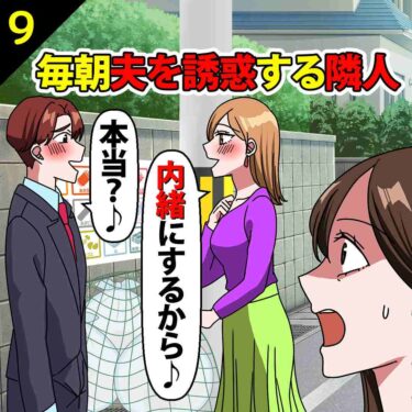 【#9】毎朝夫を誘惑する隣人妻「内緒にするから♪」夫「本当？♪」⇒私「見てたけど…」