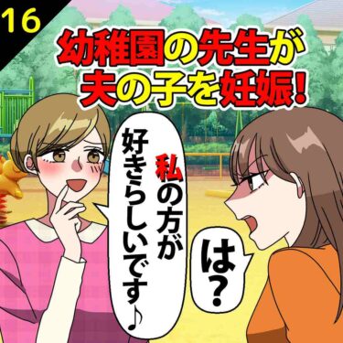 【#16】幼稚園の先生が夫の子を妊娠！先生「私の方が好きらしいです」⇒私「は？」