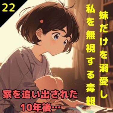 【#22】妹だけを溺愛し私を無視する毒親！家を追い出された10年後…